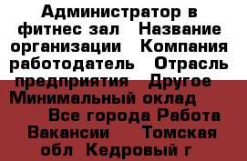 Администратор в фитнес-зал › Название организации ­ Компания-работодатель › Отрасль предприятия ­ Другое › Минимальный оклад ­ 25 000 - Все города Работа » Вакансии   . Томская обл.,Кедровый г.